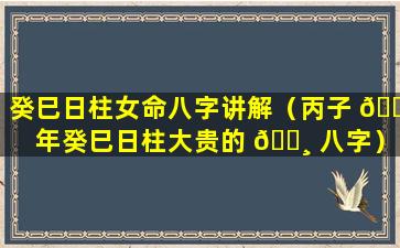 癸巳日柱女命八字讲解（丙子 🐴 年癸巳日柱大贵的 🕸 八字）